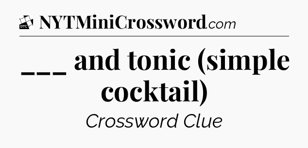 ___ and tonic (simple cocktail) - Daily Themed Classic Crossword