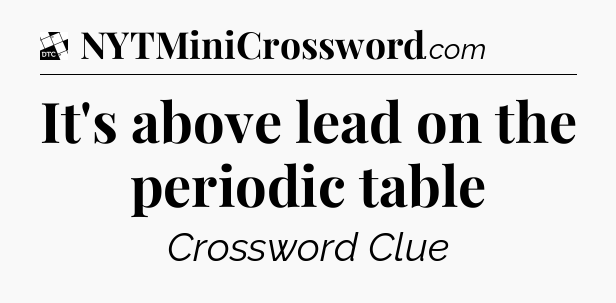 It's above lead on the periodic table - Daily Themed Classic Crossword