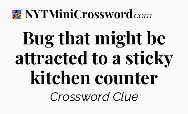 Bug that might be attracted to a sticky kitchen counter Crossword Clue