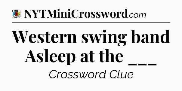 Western swing band Asleep at the ___ Crossword Clue