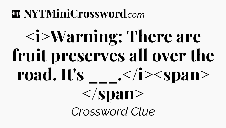 Warning: There are fruit preserves all over the road. It's ___.
 Crossword Clue
