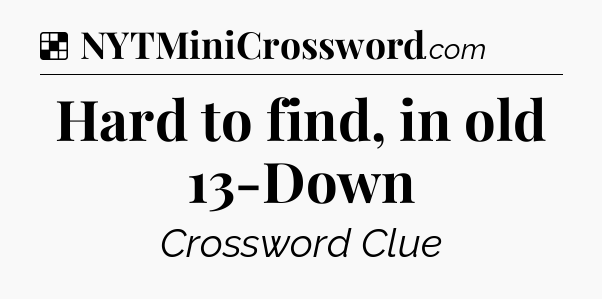Solution: Hard to find, in old 13-Down - NYT Crossword