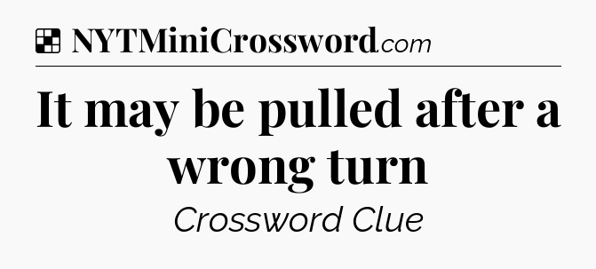Solution: It may be pulled after a wrong turn - NYT Crossword