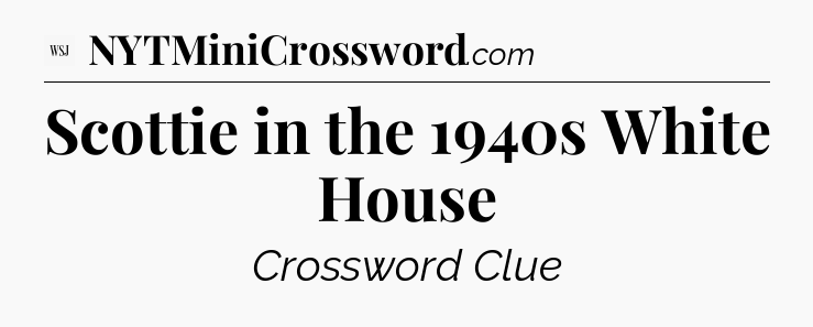 Scottie in the 1940s White House - WSJ Crossword