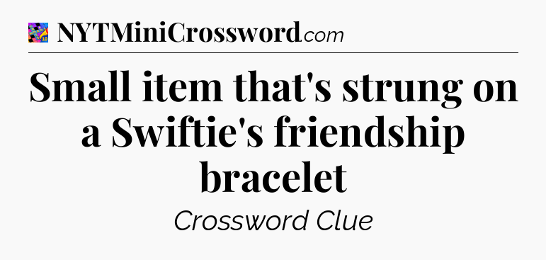 Small item that's strung on a Swiftie's friendship bracelet Crossword Clue