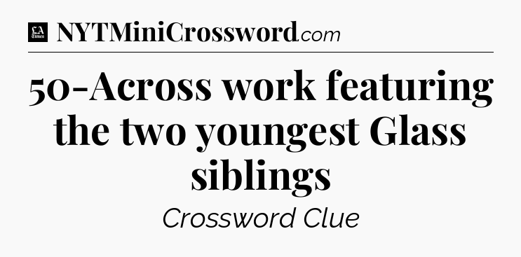 50-Across work featuring the two youngest Glass siblings - LA Times Crossword