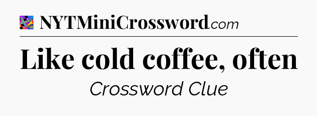 Like cold coffee, often Crossword Clue