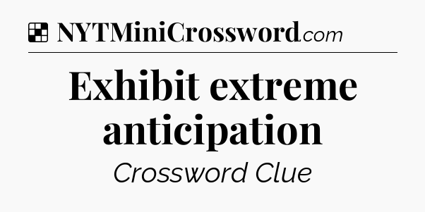 Solution: Exhibit extreme anticipation - NYT Crossword
