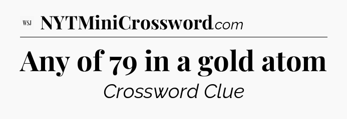 Any of 79 in a gold atom - WSJ Crossword