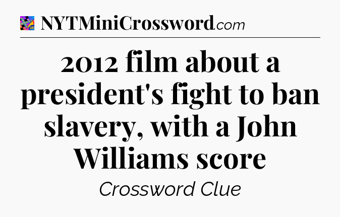 2012 film about a president's fight to ban slavery, with a John Williams score Crossword Clue