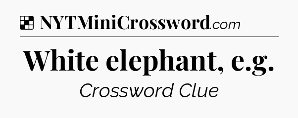 Solution: White elephant, e.g - NYT Crossword