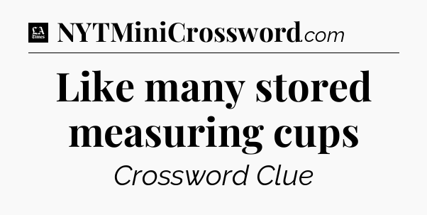 Like many stored measuring cups - LA Times Crossword