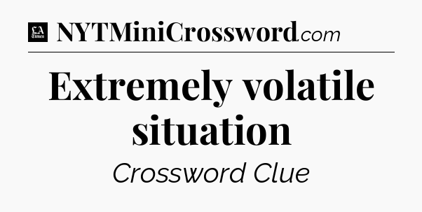 Extremely volatile situation - LA Times Crossword