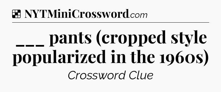 Solution: ___ pants (cropped style popularized in the 1960s) - NYT Crossword
