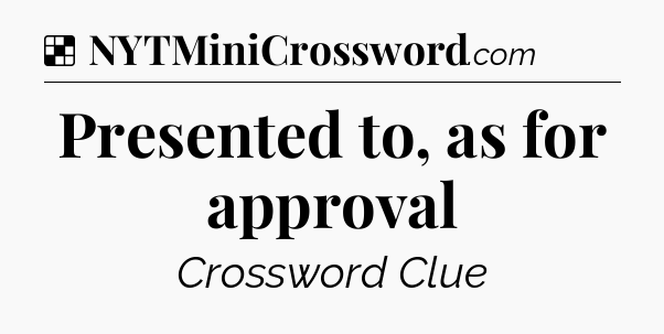 Solution: Presented to, as for approval - NYT Crossword
