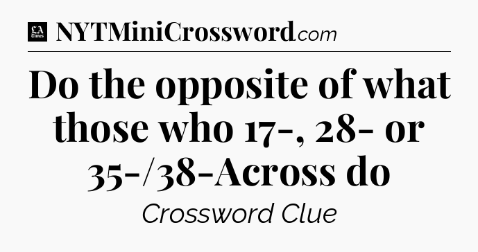 Do the opposite of what those who 17-, 28- or 35-/38-Across do - LA Times Crossword
