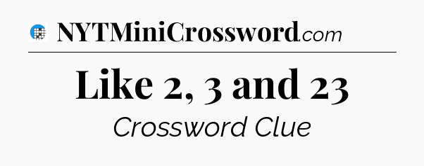 Like 2, 3 and 23 Crossword Clue