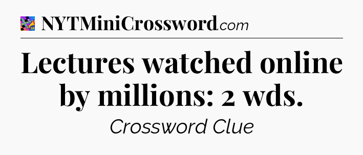 Lectures watched online by millions: 2 wds Crossword Clue