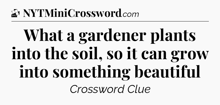 What a gardener plants into the soil, so it can grow into something beautiful - Daily Themed Classic Crossword