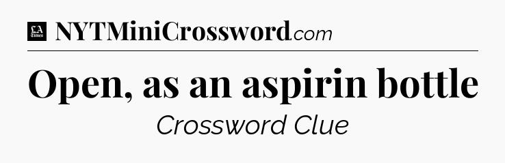 Open, as an aspirin bottle - LA Times Crossword