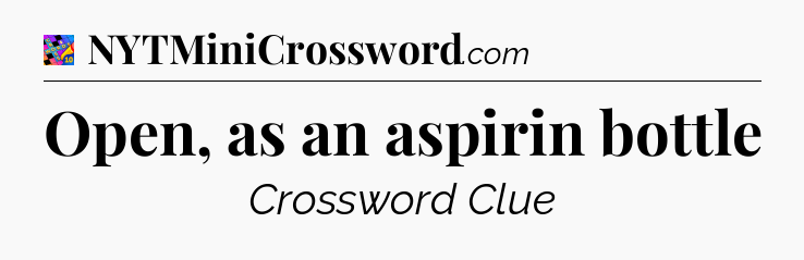 Open, as an aspirin bottle Crossword Clue