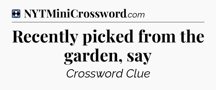 Solution: Recently picked from the garden, say - NYT Mini Crossword
