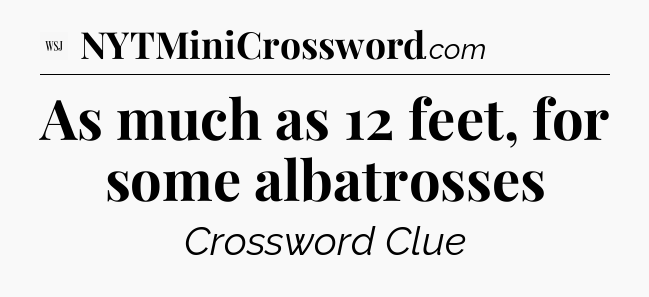 As much as 12 feet, for some albatrosses - WSJ Crossword