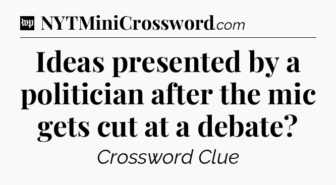 Ideas presented by a politician after the mic gets cut at a debate Crossword Clue