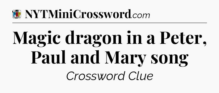 Magic dragon in a Peter, Paul and Mary song Crossword Clue