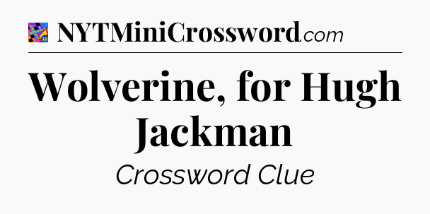 Wolverine, for Hugh Jackman Crossword Clue