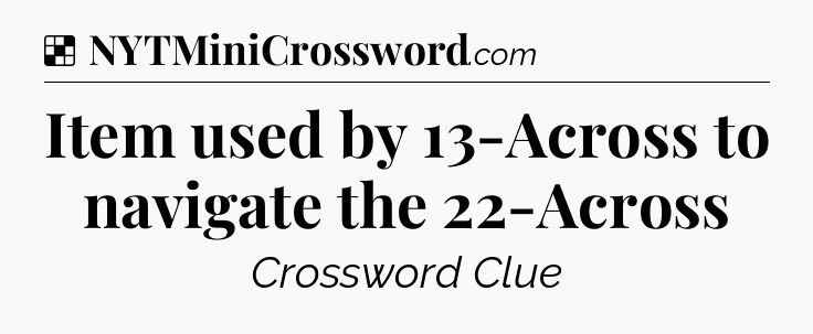 Solution: Item used by 13-Across to navigate the 22-Across - NYT Crossword