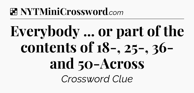 Solution: Everybody ... or part of the contents of 18-, 25-, 36- and 50-Across - NYT Crossword