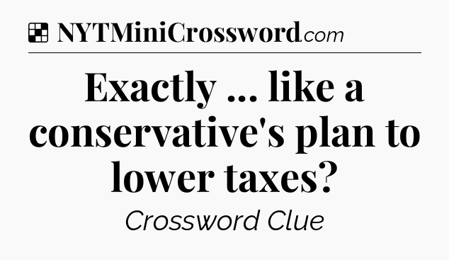 Solution: Exactly ... like a conservative's plan to lower taxes - NYT Crossword