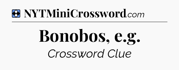 Solution: Bonobos, e.g - NYT Mini Crossword