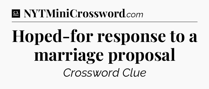 Hoped-for response to a marriage proposal - LA Times Crossword