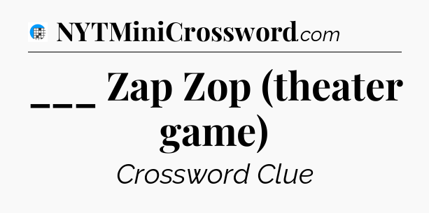 ___ Zap Zop (theater game) Crossword Clue