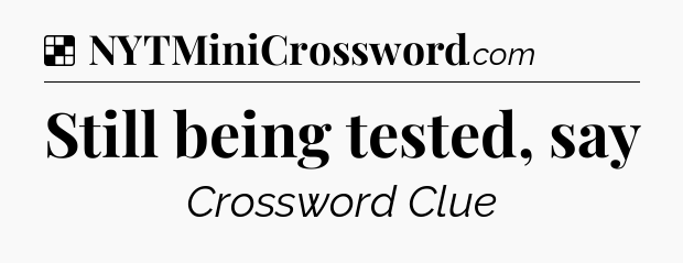 Solution: Still being tested, say - NYT Crossword