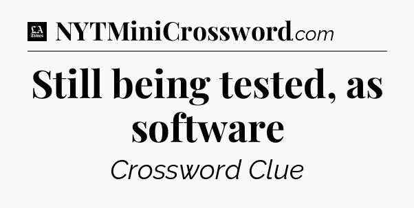Still being tested, as software - LA Times Crossword