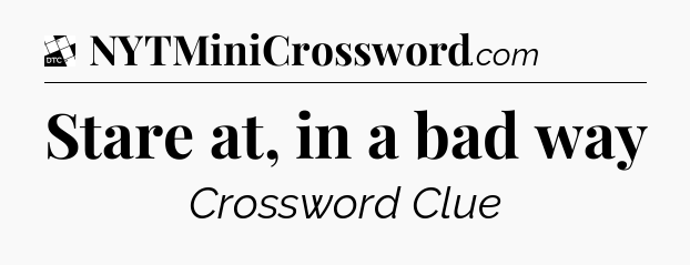 Stare at, in a bad way - Daily Themed Classic Crossword