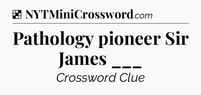 Solution: Pathology pioneer Sir James ___ - NYT Crossword