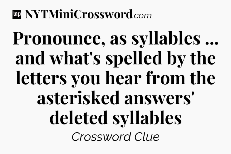 Pronounce, as syllables ... and what's spelled by the letters you hear from the asterisked answers' deleted syllables Crossword Clue