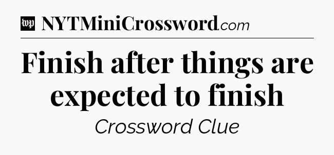 Finish after things are expected to finish Crossword Clue