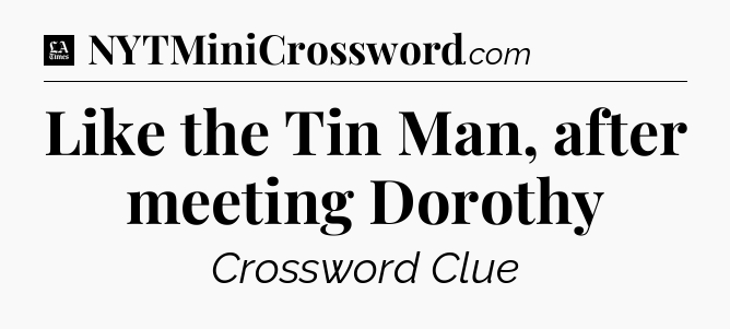 Like the Tin Man, after meeting Dorothy - LA Times Crossword
