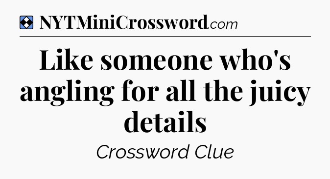 Solution: Like someone who's angling for all the juicy details - NYT Mini Crossword