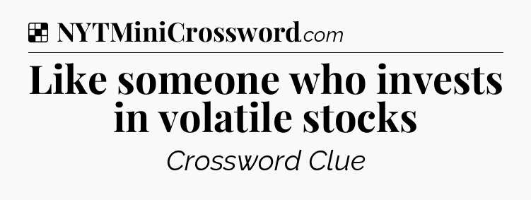 Solution: Like someone who invests in volatile stocks - NYT Crossword