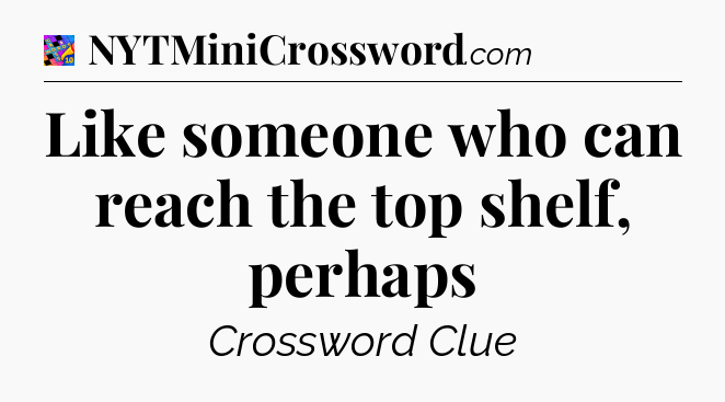Like someone who can reach the top shelf, perhaps Crossword Clue