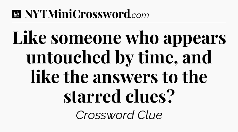 Like someone who appears untouched by time, and like the answers to the starred clues - LA Times Crossword