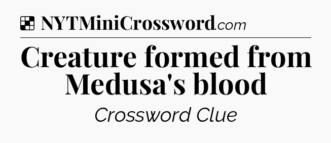 Solution: Creature formed from Medusa's blood - NYT Crossword
