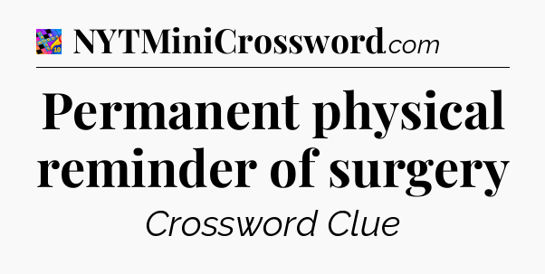 Permanent physical reminder of surgery Crossword Clue