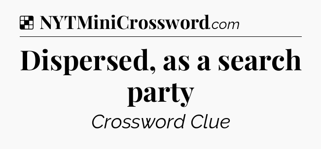 Solution: Dispersed, as a search party - NYT Crossword